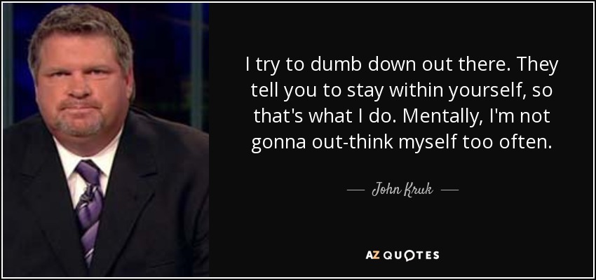 I try to dumb down out there. They tell you to stay within yourself, so that's what I do. Mentally, I'm not gonna out-think myself too often. - John Kruk