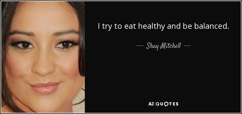 I try to eat healthy and be balanced. - Shay Mitchell