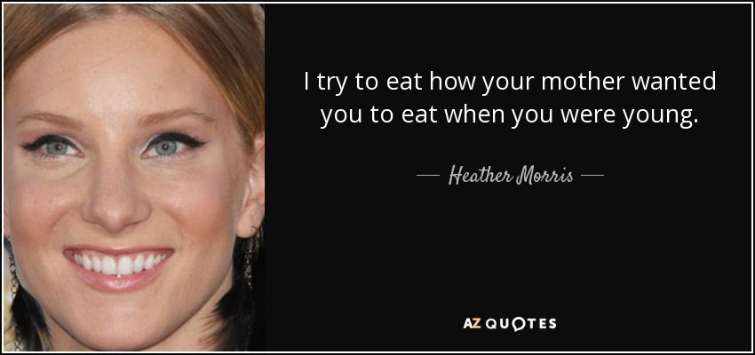 I try to eat how your mother wanted you to eat when you were young. - Heather Morris