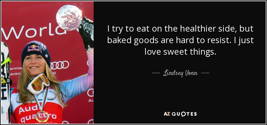I try to eat on the healthier side, but baked goods are hard to resist. I just love sweet things. - Lindsey Vonn