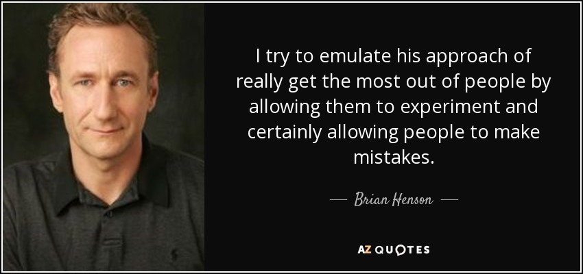 I try to emulate his approach of really get the most out of people by allowing them to experiment and certainly allowing people to make mistakes. - Brian Henson