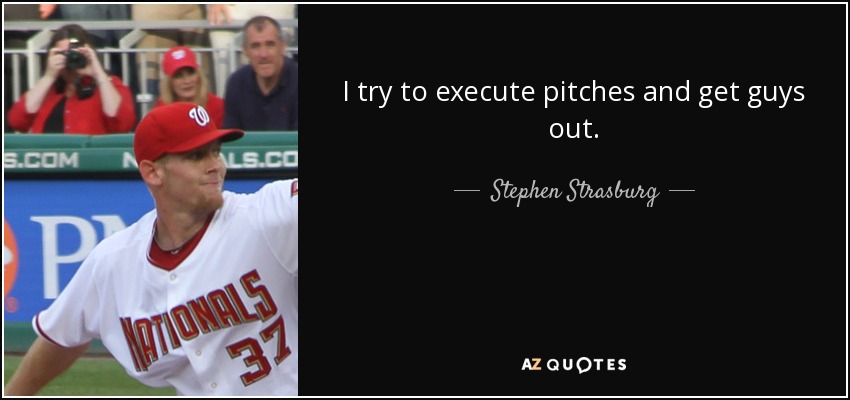 I try to execute pitches and get guys out. - Stephen Strasburg