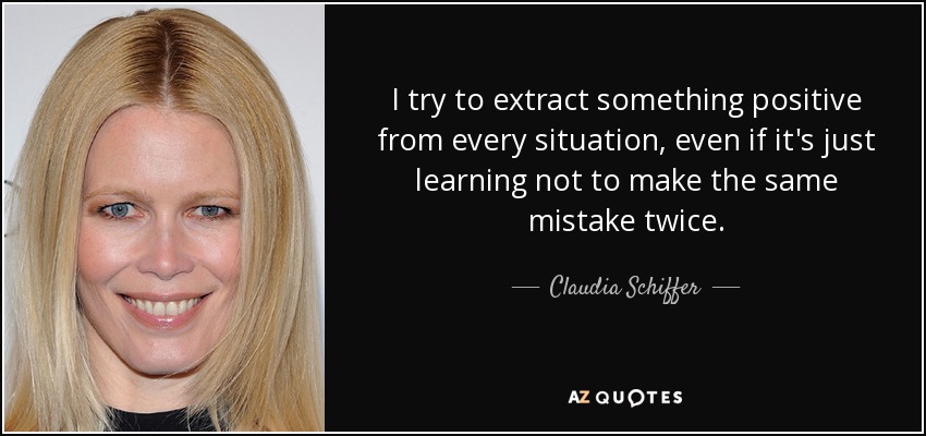 I try to extract something positive from every situation, even if it's just learning not to make the same mistake twice. - Claudia Schiffer