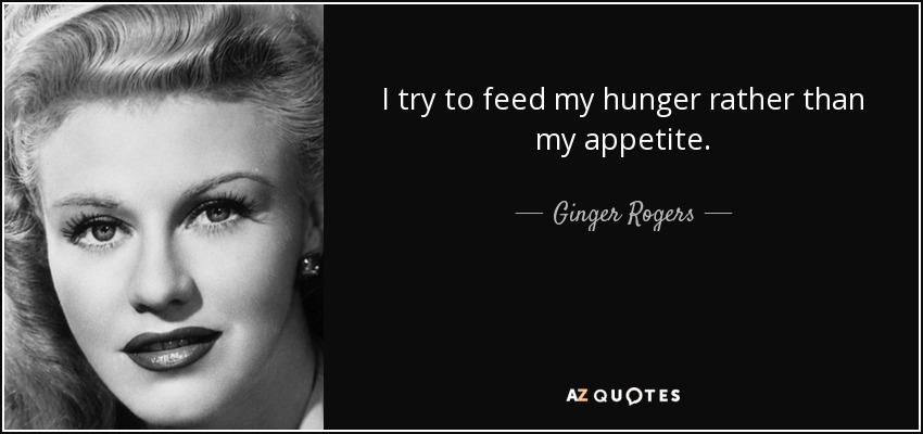I try to feed my hunger rather than my appetite. - Ginger Rogers