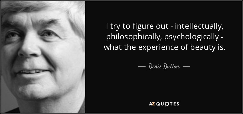 I try to figure out - intellectually, philosophically, psychologically - what the experience of beauty is. - Denis Dutton