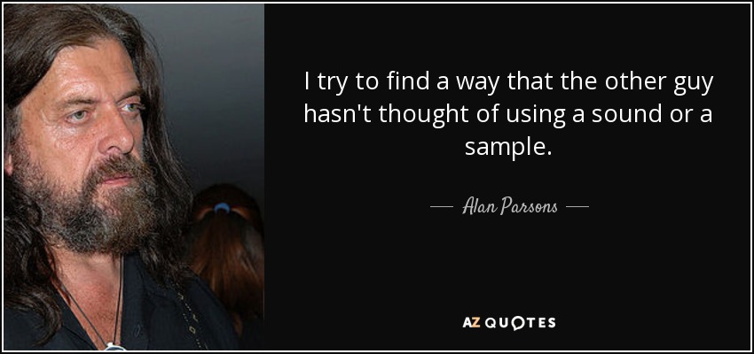 I try to find a way that the other guy hasn't thought of using a sound or a sample. - Alan Parsons