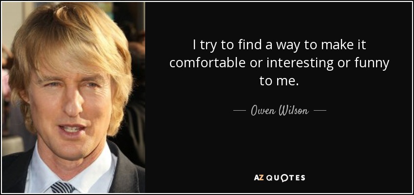 I try to find a way to make it comfortable or interesting or funny to me. - Owen Wilson