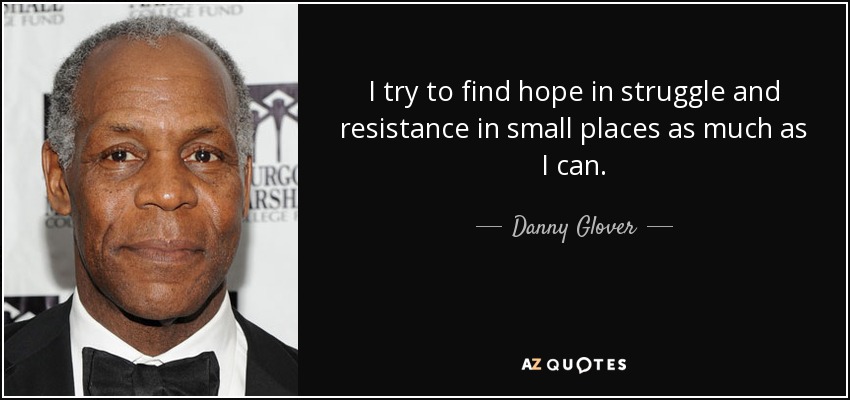 I try to find hope in struggle and resistance in small places as much as I can. - Danny Glover