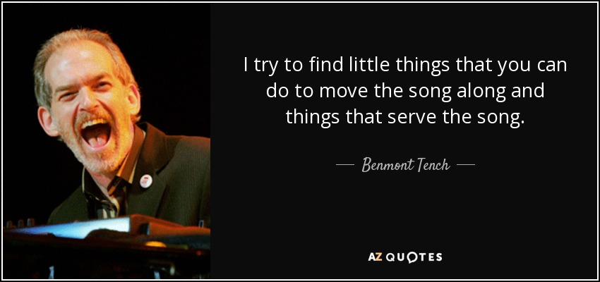 I try to find little things that you can do to move the song along and things that serve the song. - Benmont Tench