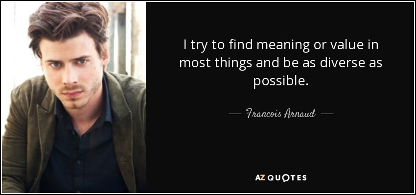 I try to find meaning or value in most things and be as diverse as possible. - Francois Arnaud