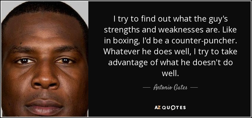 I try to find out what the guy's strengths and weaknesses are. Like in boxing, I'd be a counter-puncher. Whatever he does well, I try to take advantage of what he doesn't do well. - Antonio Gates
