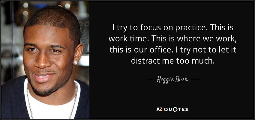 I try to focus on practice. This is work time. This is where we work, this is our office. I try not to let it distract me too much. - Reggie Bush