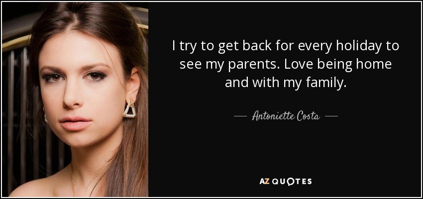 I try to get back for every holiday to see my parents. Love being home and with my family. - Antoniette Costa