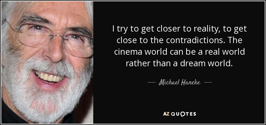I try to get closer to reality, to get close to the contradictions. The cinema world can be a real world rather than a dream world. - Michael Haneke