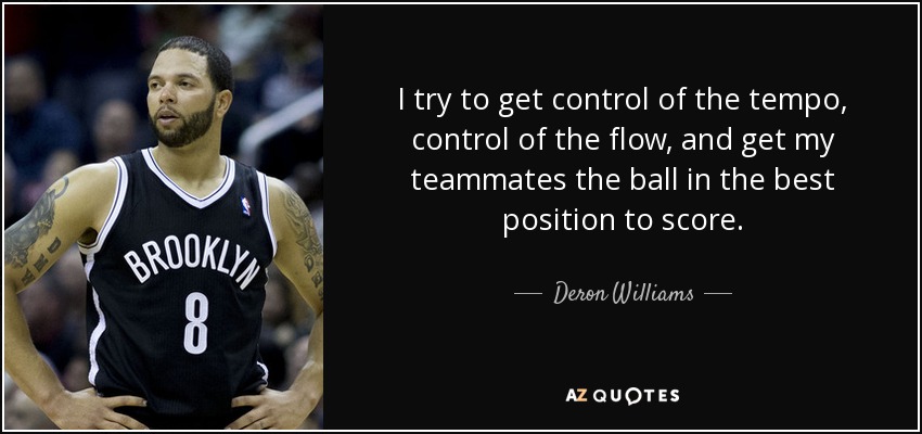 I try to get control of the tempo, control of the flow, and get my teammates the ball in the best position to score. - Deron Williams