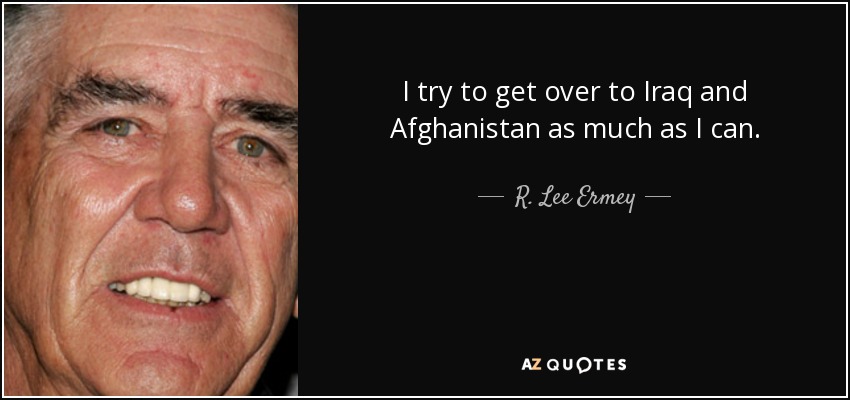 I try to get over to Iraq and Afghanistan as much as I can. - R. Lee Ermey