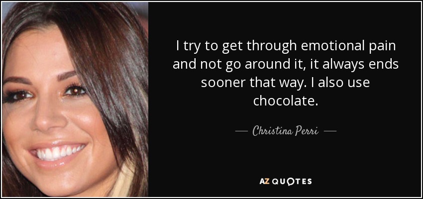 I try to get through emotional pain and not go around it, it always ends sooner that way. I also use chocolate. - Christina Perri