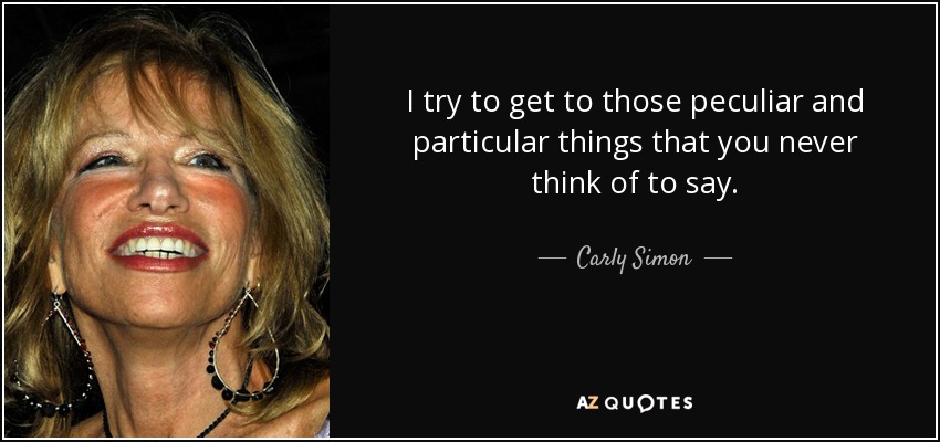 I try to get to those peculiar and particular things that you never think of to say. - Carly Simon