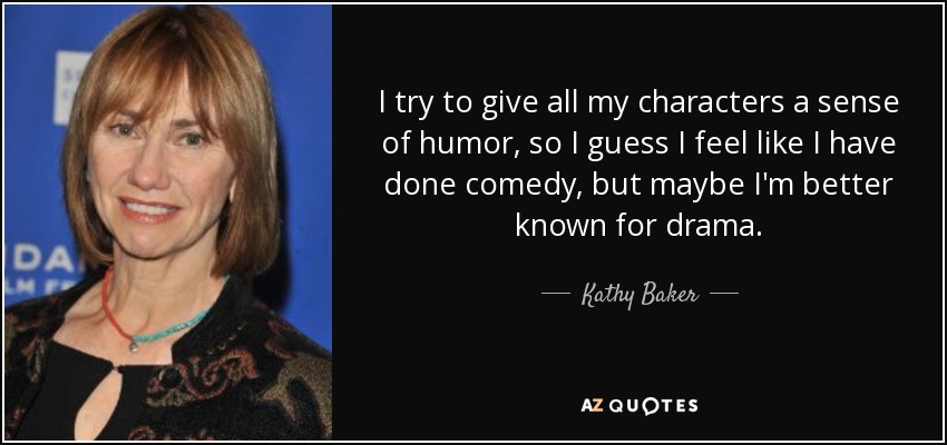 I try to give all my characters a sense of humor, so I guess I feel like I have done comedy, but maybe I'm better known for drama. - Kathy Baker