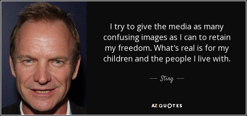 I try to give the media as many confusing images as I can to retain my freedom. What's real is for my children and the people I live with. - Sting