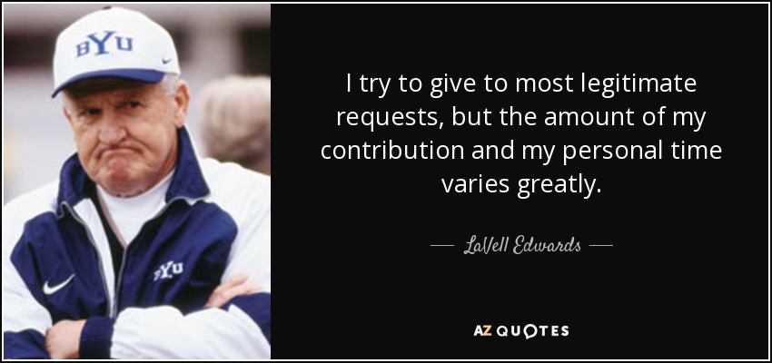 I try to give to most legitimate requests, but the amount of my contribution and my personal time varies greatly. - LaVell Edwards