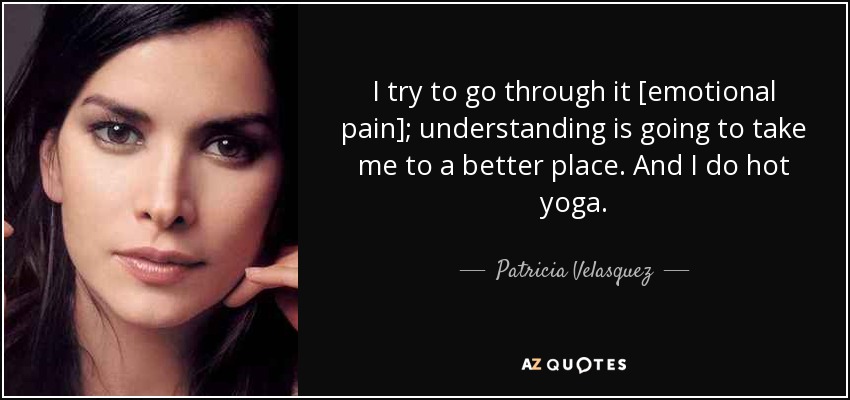 I try to go through it [emotional pain]; understanding is going to take me to a better place. And I do hot yoga. - Patricia Velasquez