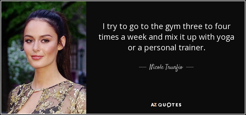 I try to go to the gym three to four times a week and mix it up with yoga or a personal trainer. - Nicole Trunfio