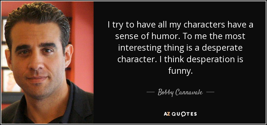 I try to have all my characters have a sense of humor. To me the most interesting thing is a desperate character. I think desperation is funny. - Bobby Cannavale