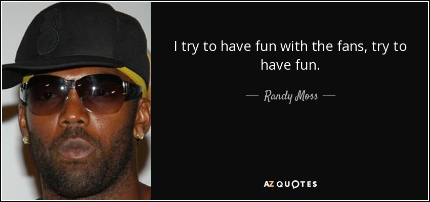 I try to have fun with the fans, try to have fun. - Randy Moss