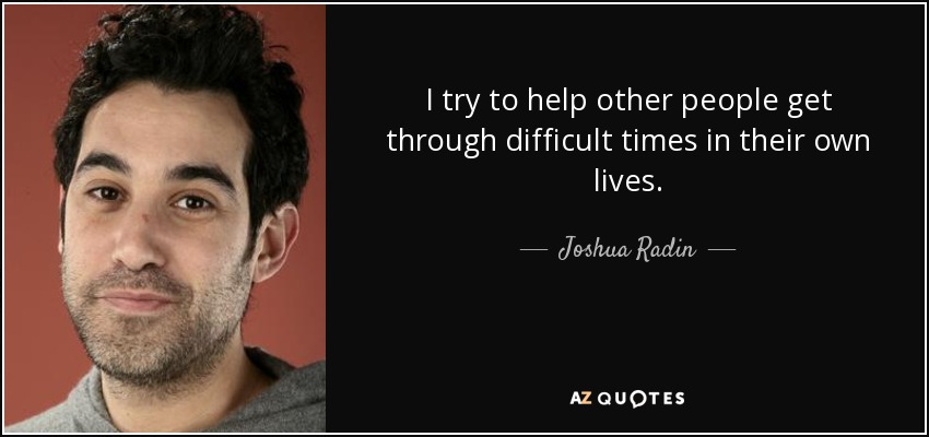 I try to help other people get through difficult times in their own lives. - Joshua Radin
