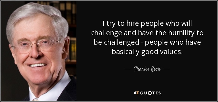 I try to hire people who will challenge and have the humility to be challenged - people who have basically good values. - Charles Koch