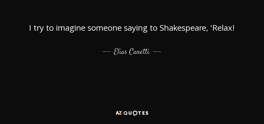 I try to imagine someone saying to Shakespeare, 'Relax! - Elias Canetti
