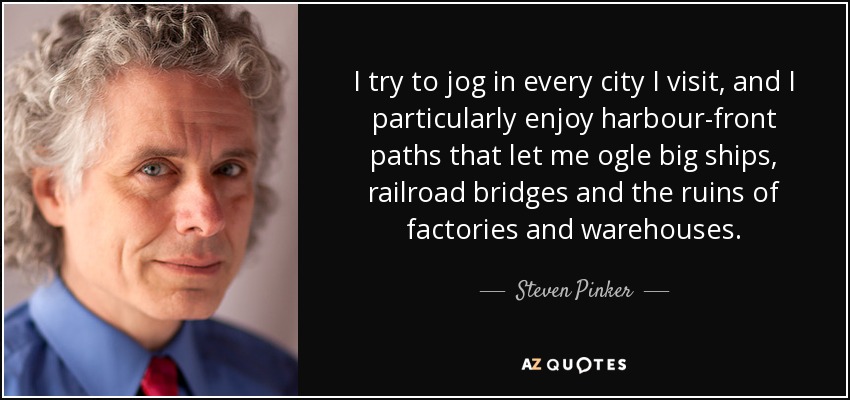 I try to jog in every city I visit, and I particularly enjoy harbour-front paths that let me ogle big ships, railroad bridges and the ruins of factories and warehouses. - Steven Pinker