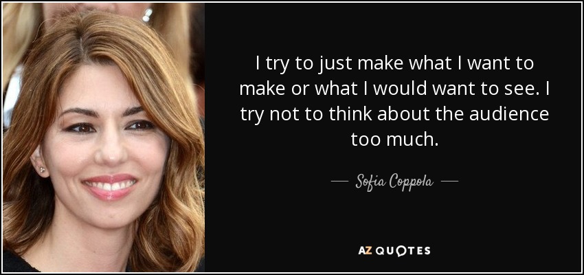 I try to just make what I want to make or what I would want to see. I try not to think about the audience too much. - Sofia Coppola