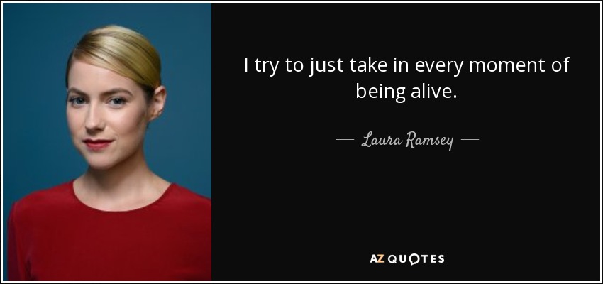 I try to just take in every moment of being alive. - Laura Ramsey