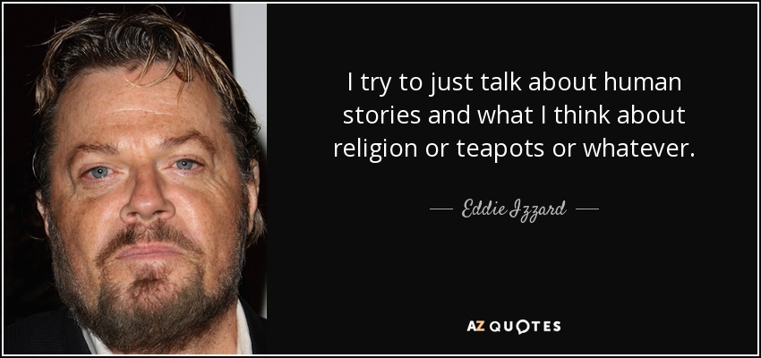 I try to just talk about human stories and what I think about religion or teapots or whatever. - Eddie Izzard