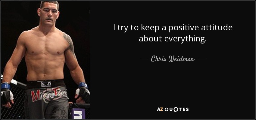 I try to keep a positive attitude about everything. - Chris Weidman