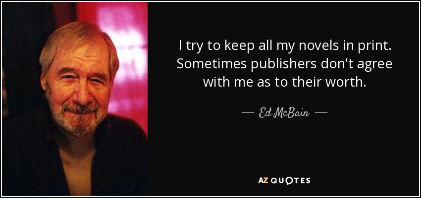 I try to keep all my novels in print. Sometimes publishers don't agree with me as to their worth. - Ed McBain