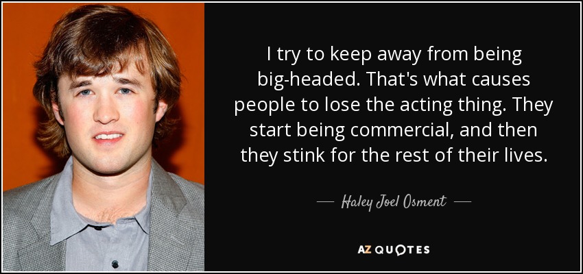 I try to keep away from being big-headed. That's what causes people to lose the acting thing. They start being commercial, and then they stink for the rest of their lives. - Haley Joel Osment