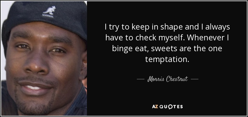 I try to keep in shape and I always have to check myself. Whenever I binge eat, sweets are the one temptation. - Morris Chestnut