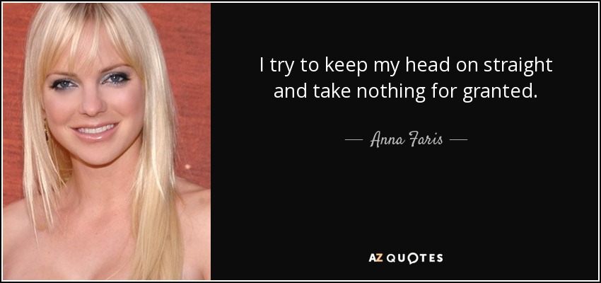I try to keep my head on straight and take nothing for granted. - Anna Faris