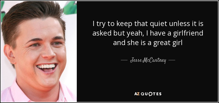 I try to keep that quiet unless it is asked but yeah, I have a girlfriend and she is a great girl - Jesse McCartney