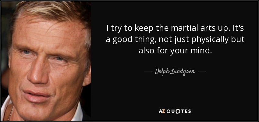 I try to keep the martial arts up. It's a good thing, not just physically but also for your mind. - Dolph Lundgren