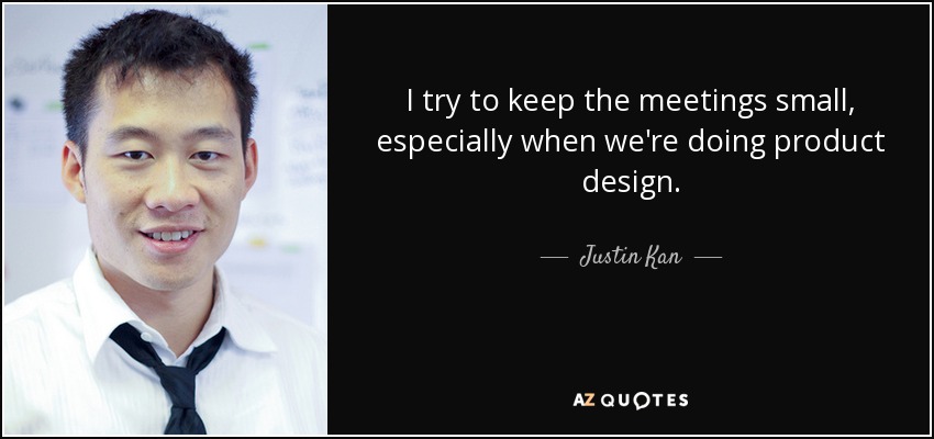 I try to keep the meetings small, especially when we're doing product design. - Justin Kan