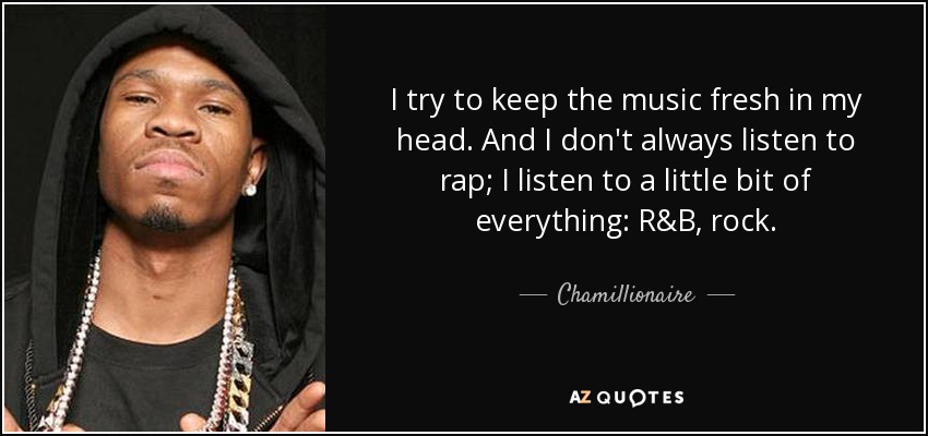 I try to keep the music fresh in my head. And I don't always listen to rap; I listen to a little bit of everything: R&B, rock. - Chamillionaire