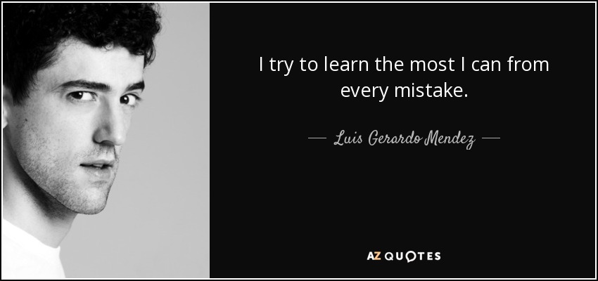I try to learn the most I can from every mistake. - Luis Gerardo Mendez