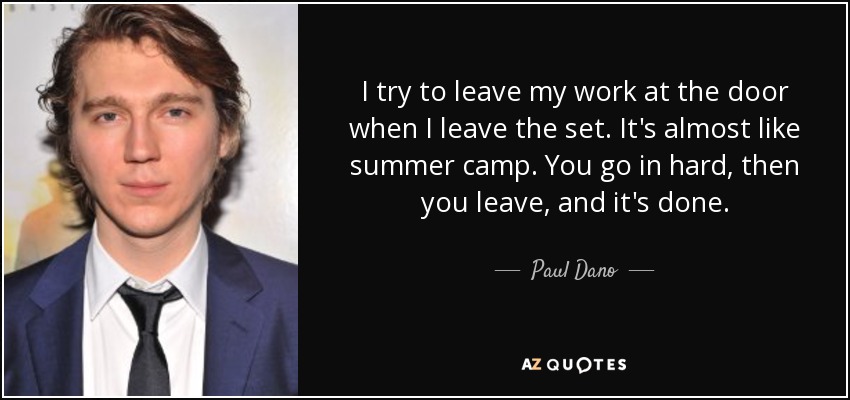 I try to leave my work at the door when I leave the set. It's almost like summer camp. You go in hard, then you leave, and it's done. - Paul Dano