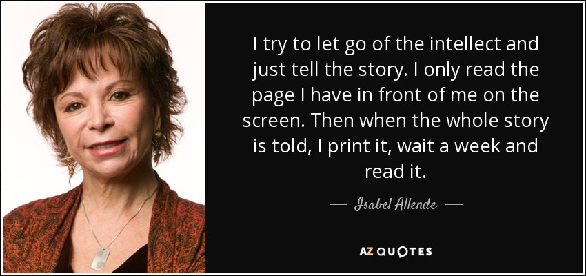 I try to let go of the intellect and just tell the story. I only read the page I have in front of me on the screen. Then when the whole story is told, I print it, wait a week and read it. - Isabel Allende