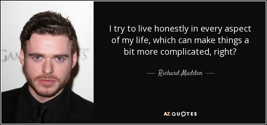 I try to live honestly in every aspect of my life, which can make things a bit more complicated, right? - Richard Madden