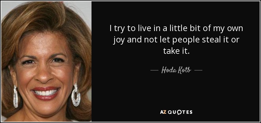 I try to live in a little bit of my own joy and not let people steal it or take it. - Hoda Kotb